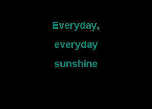 Everyday,

everyday

sunshine