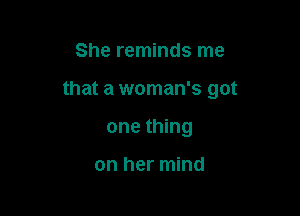 She reminds me

that a woman's got

one thing

on her mind