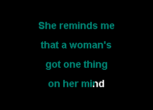 She reminds me

that a woman's

got one thing

on her mind