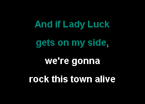 And if Lady Luck

gets on my side,
we're gonna

rock this town alive
