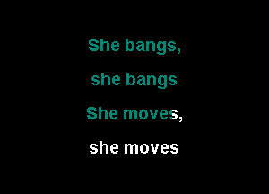 She bangs,

she bangs

She moves,

she moves