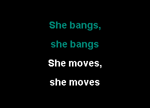 She bangs,

she bangs

She moves,

she moves