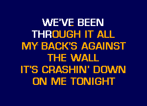 WE'VE BEEN
THROUGH IT ALL
MY BACK'S AGAINST
THE WALL
ITS CRASHIN' DOWN
ON ME TONIGHT