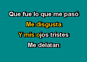 Que fue lo que me pasc')

Me disgusta
Y mis ojos tristes

IVIe delatan