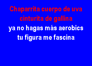 ya no hagas mas aerobics

tu figura me fascina