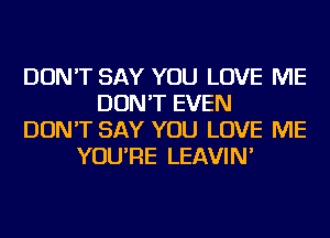 DON'T SAY YOU LOVE ME
DON'T EVEN
DON'T SAY YOU LOVE ME
YOU'RE LEAVIN'