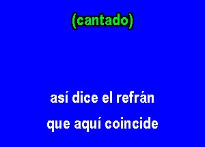 (cantado)

asi dice el refran

que aqui coincide