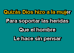 Quizas Dios hizo a la mujer
Para soportar las heridas
Que el hombre

Le hace sin pensar