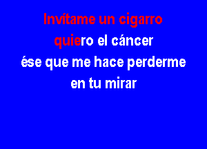 lnvitame un cigarro
quiero 9! cancer
659 que me hace perderme

en tu mirar