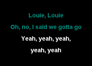 Louie, Louie

Oh, no, I said we gotta go

Yeah, yeah, yeah,

yeah, yeah