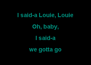 I said-a Louie, Louie

Oh, baby,

I said-a

we gotta go
