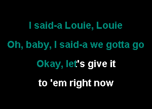 I said-a Louie, Louie

Oh, baby, I said-a we gotta go

Okay, let's give it

to 'em right now