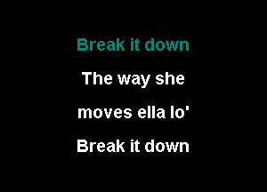 Break it down

The way she

moves ella lo'

Break it down
