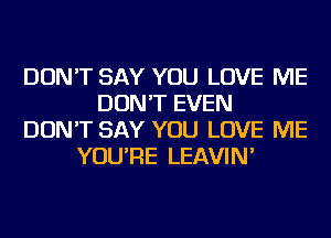 DON'T SAY YOU LOVE ME
DON'T EVEN
DON'T SAY YOU LOVE ME
YOU'RE LEAVIN'