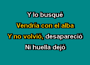 Y lo busqm5

Vendria con el alba

Y no volvib, desaparecic')

Ni huella dejt')