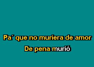 Pa' que no muriera de amor

De pena muric')