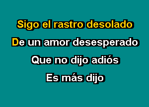 Sigo el rastro desolado

De un amor desesperado

Que no dijo adibs

Es mas dijo