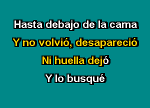 Hasta debajo de la cama

Y no volvit'), desaparecic')

Ni huella dejc')

Y Io busqufa