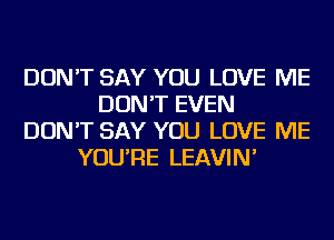 DON'T SAY YOU LOVE ME
DON'T EVEN
DON'T SAY YOU LOVE ME
YOU'RE LEAVIN'