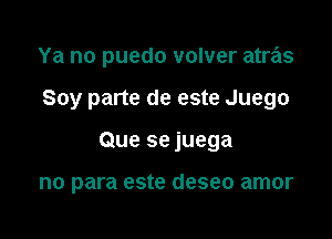 Ya no puedo volver atras

Soy parte de este Juego
Que se juega

no para este deseo amor