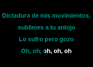 Dictadura de mis movimientos,

sublimes a tu antojo

Lo sufro pero 9020

Oh, oh, oh, oh, oh