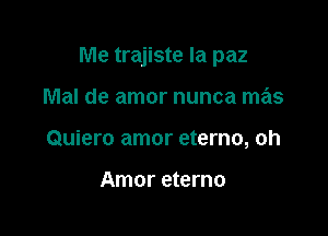Me trajiste Ia paz

Mal de amor nunca mas
Quiero amor eterno, oh

Amor eterno