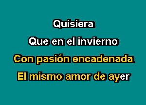 Quisiera

Que en el invierno

Con pasidn encadenada

El mismo amor de ayer