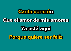 Canta corazc'm
Que el amor de mis amores

Ya esta aqui

Porque quiere ser feliz