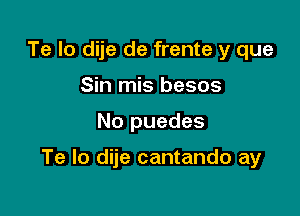 Te Io dije de frente y que
Sin mis besos

No puedes

Te lo dije cantando ay