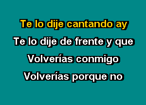 Te Io dije cantando ay
Te Io dije de frente y que

Volverias conmigo

Volverias porque no