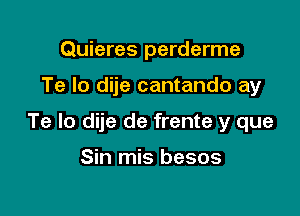 Quieres perderme

Te lo dije cantando ay

Te lo dije de frente y que

Sin mis besos