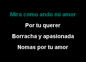 Mira como ando mi amor

Por tu querer

Borracha y apasionada

Nomas por tu amor