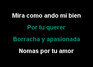 Mira como ando mi bien

Por tu querer

Borracha y apasionada

Nomas por tu amor