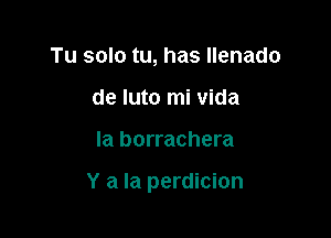 Tu solo tu, has llenado
de luto mi Vida

Ia borrachera

Y a la perdicion