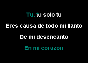 Tu, tu solo tu

Eres causa de todo mi Ilanto
De mi desencanto

En mi corazon