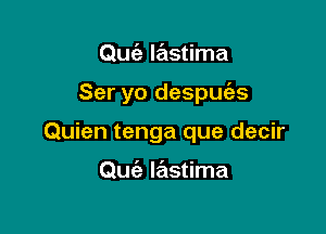 Qufa lastima

Ser yo despue'zs

Quien tenga que decir

Que'z lastima