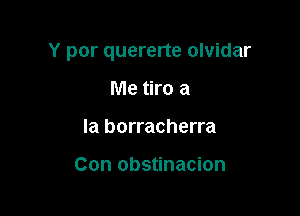 Y por quererte olvidar

Me tiro a
la borracherra

Con obstinacion