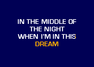IN THE MIDDLE OF
THE NIGHT

WHEN I'M IN THIS
DREAM