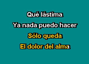 Qufa lastima

Ya nada puedo hacer

Sdlo queda

El dolor del alma