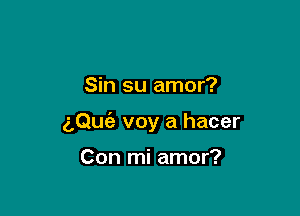 Sin su amor?

aQuc'e voy a hacer

Con mi amor?
