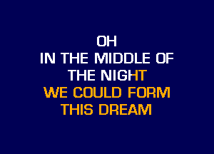 UH
IN THE MIDDLE OF
THE NIGHT

WE COULD FORM
THIS DREAM