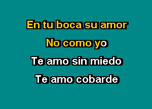 En tu boca su amor

No como yo

Te amo sin miedo

Te amo cobarde
