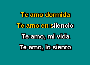 Te amo dormida
Te amo en silencio

Te amo, mi Vida

Te amo, lo siento