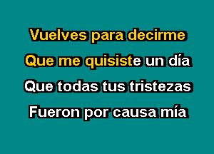 Vuelves para decirme
Que me quisiste un dia
Que todas tus tristezas

Fueron por causa mia