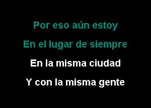 Por eso al'm estoy

En el lugar de siempre
En la misma ciudad

Y con la misma gente