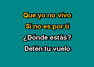 Que yo no vivo

Si no es por ti

g,Dc')nde estas?

Detc'en tu vuelo