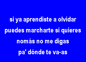 quedar

si ya aprendiste a olvidar

puedes marcharte si quieres

nomas no me