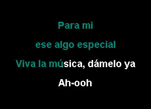 Para mi

ese algo especial

Viva la musica, damelo ya

Ah-ooh