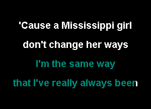 'Cause a Mississippi girl
don't change her ways

I'm the same way

that I've really always been