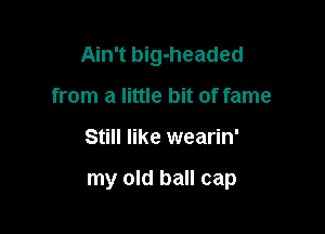 Ain't big-headed
from a little bit of fame

Still like wearin'

my old ball cap